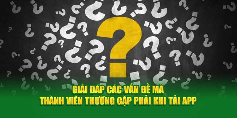 Giải đáp các vấn đề mà thành viên thường gặp phải khi tải app